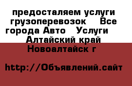 предосталяем услуги грузоперевозок  - Все города Авто » Услуги   . Алтайский край,Новоалтайск г.